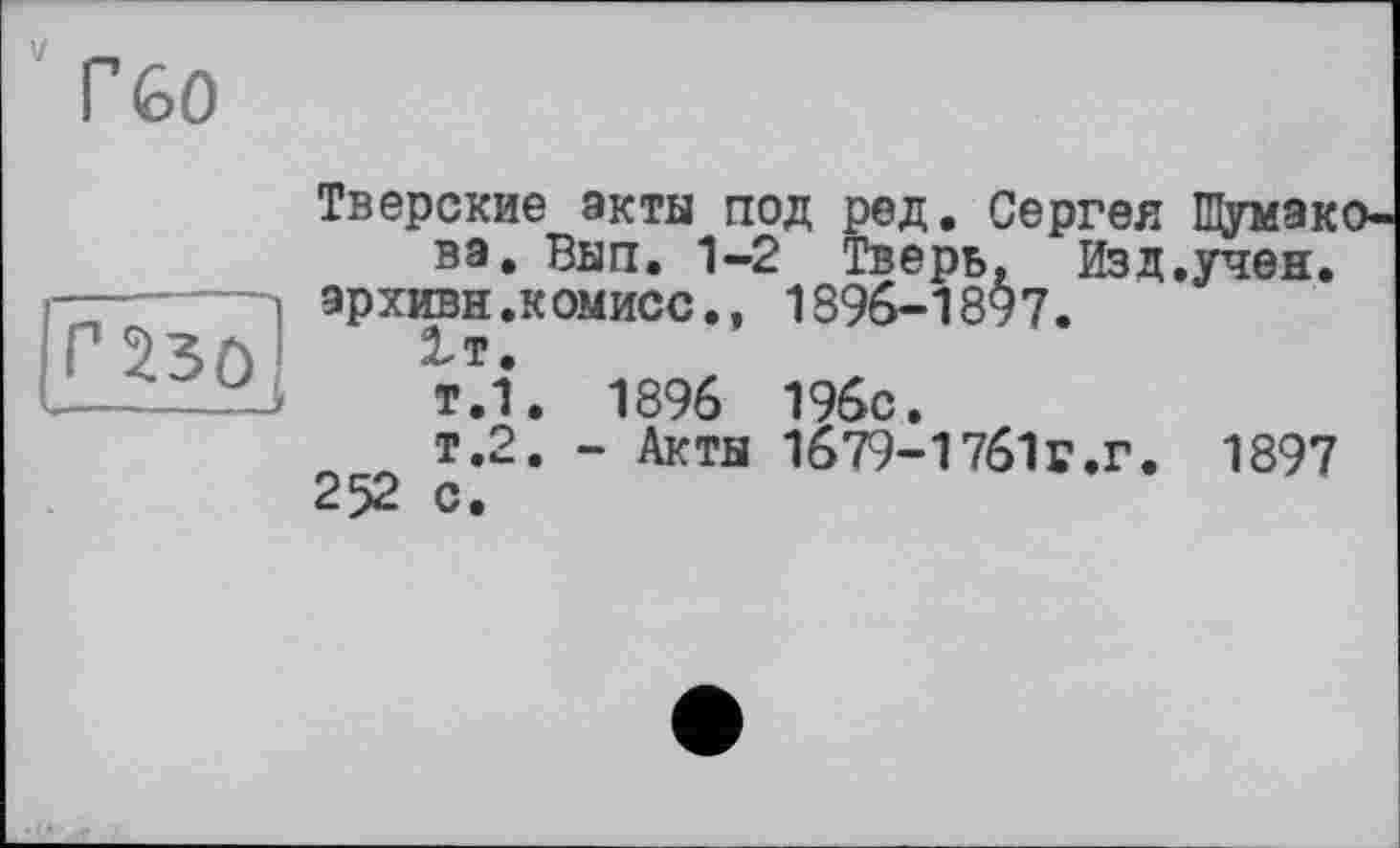 ﻿Тверские акты под ред. Сергея Шумакова. Вып. 1-2 Тверь, Изд.учен.
эрхивн.комисс.» 1896-18^7.
1т.
т.1. 1896 196с.
т.2. - Акты 1679-1761г.г. 1897
252 с.